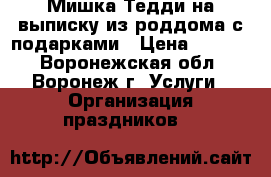 Мишка Тедди на выписку из роддома с подарками › Цена ­ 2 000 - Воронежская обл., Воронеж г. Услуги » Организация праздников   